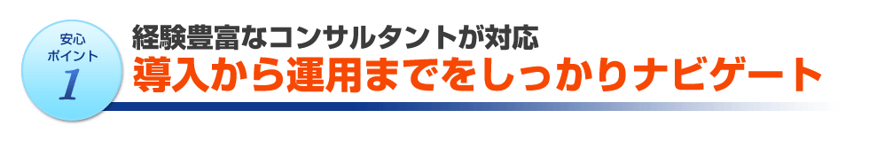 コンサルタントがいます!導入から運用までしっかりナビゲート