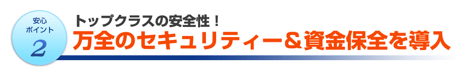 トップクラスの安全性!万全のセキュリティー&資金保全を確保