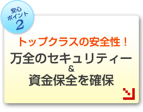 トップクラスの安全性!万全のセキュリティー&資金保全を確保